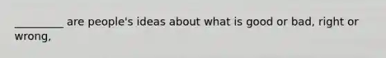 _________ are people's ideas about what is good or bad, right or wrong,