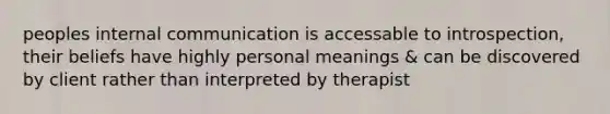 peoples internal communication is accessable to introspection, their beliefs have highly personal meanings & can be discovered by client rather than interpreted by therapist