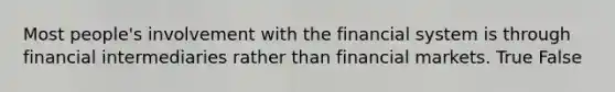 Most people's involvement with the financial system is through financial intermediaries rather than financial markets. True False