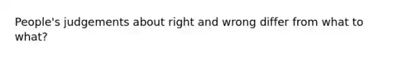 People's judgements about right and wrong differ from what to what?