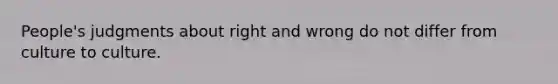 People's judgments about right and wrong do not differ from culture to culture.