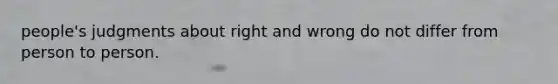 people's judgments about right and wrong do not differ from person to person.