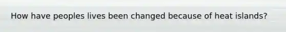 How have peoples lives been changed because of heat islands?