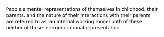 People's mental representations of themselves in childhood, their parents, and the nature of their interactions with their parents are referred to as: an internal working model both of these neither of these intergenerational representation