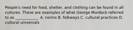 People's need for food, shelter, and clothing can be found in all cultures. These are examples of what George Murdock referred to as ____________. A. norms B. folkways C. cultural practices D. cultural universals