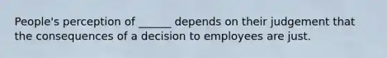 People's perception of ______ depends on their judgement that the consequences of a decision to employees are just.