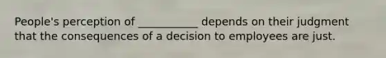 People's perception of ___________ depends on their judgment that the consequences of a decision to employees are just.