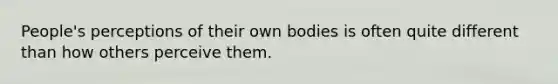 People's perceptions of their own bodies is often quite different than how others perceive them.