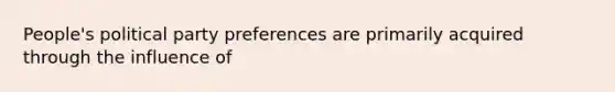 People's political party preferences are primarily acquired through the influence of