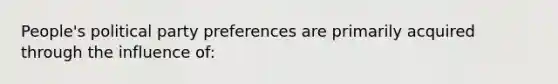 People's political party preferences are primarily acquired through the influence of: