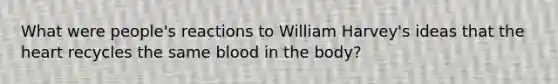 What were people's reactions to William Harvey's ideas that <a href='https://www.questionai.com/knowledge/kya8ocqc6o-the-heart' class='anchor-knowledge'>the heart</a> recycles the same blood in the body?