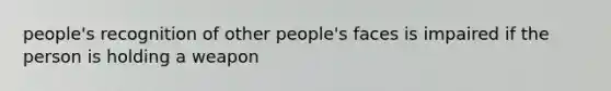 people's recognition of other people's faces is impaired if the person is holding a weapon