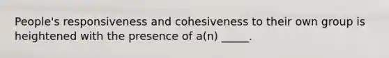 People's responsiveness and cohesiveness to their own group is heightened with the presence of a(n) _____.