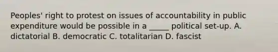 Peoples' right to protest on issues of accountability in public expenditure would be possible in a _____ political set-up. A. dictatorial B. democratic C. totalitarian D. fascist