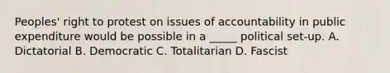 Peoples' right to protest on issues of accountability in public expenditure would be possible in a _____ political set-up. A. Dictatorial B. Democratic C. Totalitarian D. Fascist