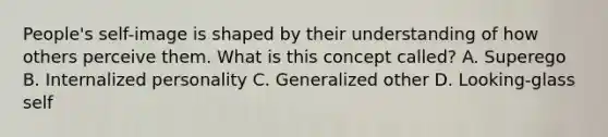 People's self-image is shaped by their understanding of how others perceive them. What is this concept called? A. Superego B. Internalized personality C. Generalized other D. Looking-glass self