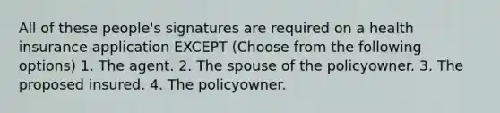 All of these people's signatures are required on a health insurance application EXCEPT (Choose from the following options) 1. The agent. 2. The spouse of the policyowner. 3. The proposed insured. 4. The policyowner.