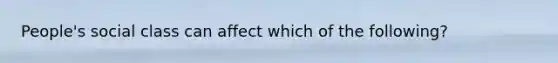 People's social class can affect which of the following?