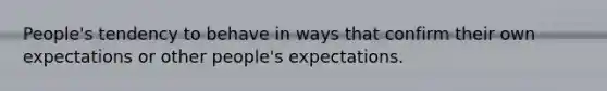 People's tendency to behave in ways that confirm their own expectations or other people's expectations.