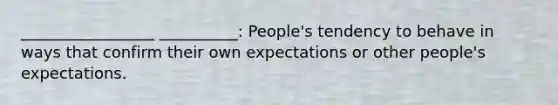 _________________ __________: People's tendency to behave in ways that confirm their own expectations or other people's expectations.