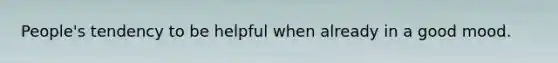 People's tendency to be helpful when already in a good mood.