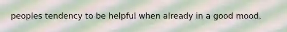 peoples tendency to be helpful when already in a good mood.