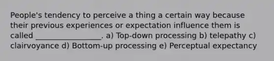 People's tendency to perceive a thing a certain way because their previous experiences or expectation influence them is called _________________. a) Top-down processing b) telepathy c) clairvoyance d) Bottom-up processing e) Perceptual expectancy