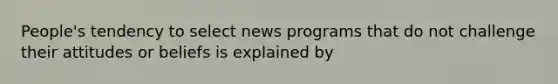 People's tendency to select news programs that do not challenge their attitudes or beliefs is explained by