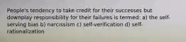 People's tendency to take credit for their successes but downplay responsibility for their failures is termed: a) the self-serving bias b) narcissism c) self-verification d) self-rationalization