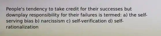 People's tendency to take credit for their successes but downplay responsibility for their failures is termed: a) the self-serving bias b) narcissism c) self-verification d) self-rationalization