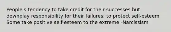 People's tendency to take credit for their successes but downplay responsibility for their failures; to protect self-esteem Some take positive self-esteem to the extreme -Narcissism