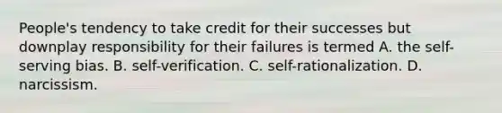 People's tendency to take credit for their successes but downplay responsibility for their failures is termed A. the self-serving bias. B. self-verification. C. self-rationalization. D. narcissism.