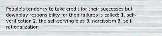 People's tendency to take credit for their successes but downplay responsibility for their failures is called: 1. self-verification 2. the self-serving bias 3. narcissism 3. self-rationalization