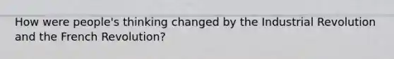 How were people's thinking changed by the Industrial Revolution and the French Revolution?