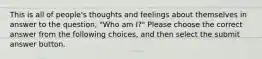 This is all of people's thoughts and feelings about themselves in answer to the question, "Who am I?" Please choose the correct answer from the following choices, and then select the submit answer button.