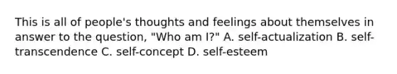 This is all of people's thoughts and feelings about themselves in answer to the question, "Who am I?" A. self-actualization B. self-transcendence C. self-concept D. self-esteem