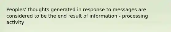 Peoples' thoughts generated in response to messages are considered to be the end result of information - processing activity