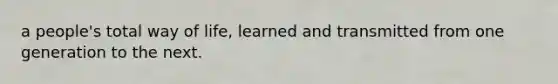 a people's total way of life, learned and transmitted from one generation to the next.