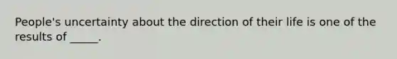 People's uncertainty about the direction of their life is one of the results of _____.