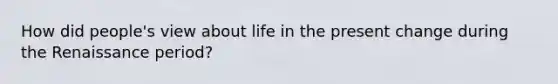 How did people's view about life in the present change during the Renaissance period?