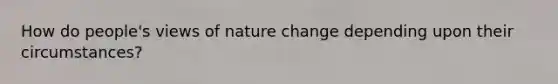 How do people's views of nature change depending upon their circumstances?