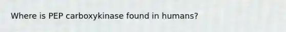Where is PEP carboxykinase found in humans?