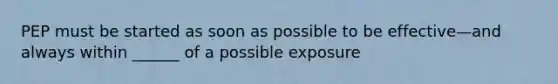 PEP must be started as soon as possible to be effective—and always within ______ of a possible exposure