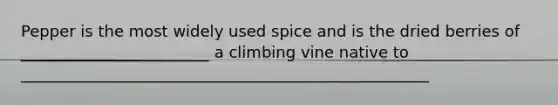 Pepper is the most widely used spice and is the dried berries of ________________________ a climbing vine native to ____________________________________________________
