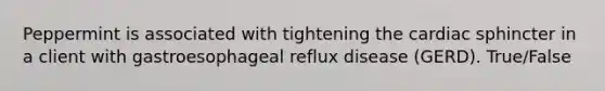 Peppermint is associated with tightening the cardiac sphincter in a client with gastroesophageal reflux disease (GERD). True/False