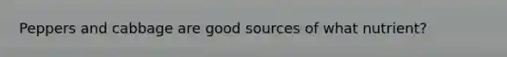 Peppers and cabbage are good sources of what nutrient?