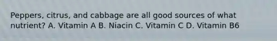 Peppers, citrus, and cabbage are all good sources of what nutrient? A. Vitamin A B. Niacin C. Vitamin C D. Vitamin B6