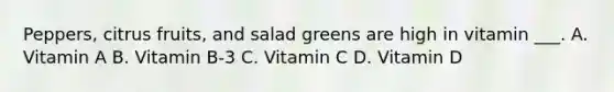 Peppers, citrus fruits, and salad greens are high in vitamin ___. A. Vitamin A B. Vitamin B-3 C. Vitamin C D. Vitamin D