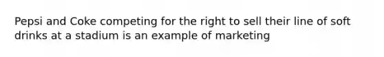 Pepsi and Coke competing for the right to sell their line of soft drinks at a stadium is an example of marketing