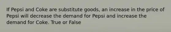 If Pepsi and Coke are substitute goods, an increase in the price of Pepsi will decrease the demand for Pepsi and increase the demand for Coke. True or False